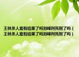 王林杀人案有结果了吗刘峰判死刑了吗（王林杀人案有结果了吗刘峰判死刑了吗）