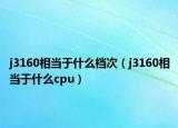 j3160相当于什么档次（j3160相当于什么cpu）
