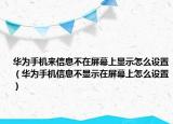 华为手机来信息不在屏幕上显示怎么设置（华为手机信息不显示在屏幕上怎么设置）