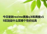 今日更新realme真我q3i和真我v15区别是什么买哪个性价比高