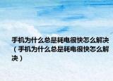 手机为什么总是耗电很快怎么解决（手机为什么总是耗电很快怎么解决）