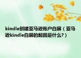 kindle创建亚马逊账户白屏（亚马逊kindle白屏的起因是什么?）