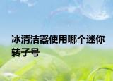冰清洁器使用哪个迷你转子号