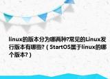 linux的版本分为哪两种?常见的Linux发行版本有哪些?（StartOS属于linux的哪个版本?）