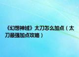 《幻想神域》太刀怎么加点（太刀最强加点攻略）