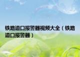 铁路道口报警器视频大全（铁路道口报警器）