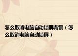 怎么取消电脑自动锁屏背景（怎么取消电脑自动锁屏）