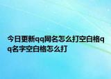 今日更新qq网名怎么打空白格qq名字空白格怎么打