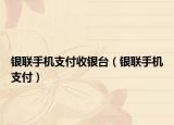 银联手机支付收银台（银联手机支付）
