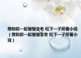 想和你一起慢慢变老 松下一子所著小说（想和你一起慢慢变老 松下一子所著小说）
