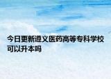 今日更新遵义医药高等专科学校可以升本吗