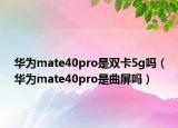 华为mate40pro是双卡5g吗（华为mate40pro是曲屏吗）