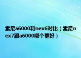 索尼a6000和nex6对比（索尼nex7跟a6000哪个更好）