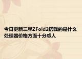 今日更新三星ZFold2搭载的是什么处理器价格方面十分感人