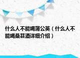 什么人不能喝蒲公英（什么人不能喝桑葚酒详细介绍）