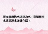 蒸海蟹用热水还是凉水（蒸蟹用热水还是凉水详细介绍）
