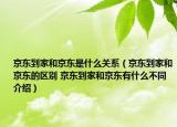 京东到家和京东是什么关系（京东到家和京东的区别 京东到家和京东有什么不同介绍）