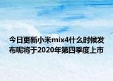 今日更新小米mix4什么时候发布呢将于2020年第四季度上市
