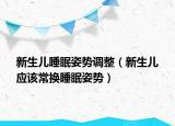 新生儿睡眠姿势调整（新生儿　应该常换睡眠姿势）