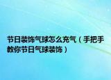 节日装饰气球怎么充气（手把手教你节日气球装饰）