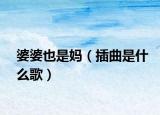 婆婆也是妈（插曲是什么歌）