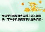 苹果手机触摸屏失灵时不灵怎么解决（苹果手机触摸屏不灵解决步骤）