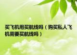 买飞机用买航线吗（购买私人飞机需要买航线吗）