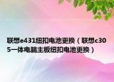 联想e431纽扣电池更换（联想c305一体电脑主板纽扣电池更换）