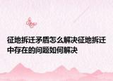 征地拆迁矛盾怎么解决征地拆迁中存在的问题如何解决