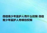 微信青少年监护人有什么权限 微信青少年监护人有哪些权限