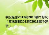 实况足球2012和2013哪个好玩（实况足球2012和2013哪个好玩）