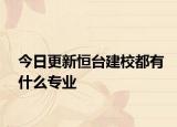 今日更新恒台建校都有什么专业