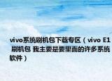 vivo系统刷机包下载专区（vivo E1 刷机包 我主要是要里面的许多系统软件）