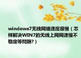 windows7无线网络速度很慢（怎样解决WIN7的无线上网网速慢不稳定等問題?）