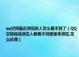 qq空间最近浏览的人怎么看不到了（QQ空间说说浏览人数看不到是谁来浏览,怎么处理）