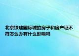 北京铁建国际城的房子和房产证不符怎么办有什么影响吗