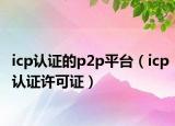 icp认证的p2p平台（icp认证许可证）