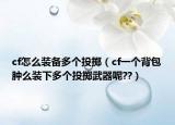 cf怎么装备多个投掷（cf一个背包肿么装下多个投掷武器呢??）