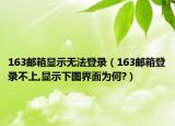 163邮箱显示无法登录（163邮箱登录不上,显示下图界面为何?）