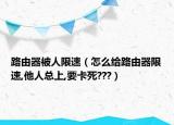 路由器被人限速（怎么给路由器限速,他人总上,要卡死???）