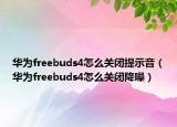 华为freebuds4怎么关闭提示音（华为freebuds4怎么关闭降噪）