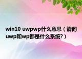 win10 uwpwp什么意思（请问uwp和wp都是什么系统?）