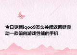 今日更新iqoo9怎么关闭返回键震动一款偏向游戏性能的手机