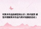 对美术作品的感受和认识（美术鉴赏 感受并理解美术作品与美术现象的活动）