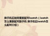 换手机后如何重新配对iwatch（iwatch怎么重新配对新手机 换手机后iwatch怎么配对介绍）