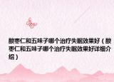 酸枣仁和五味子哪个治疗失眠效果好（酸枣仁和五味子哪个治疗失眠效果好详细介绍）