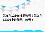 怎样在12306注册账号（怎么在12306上注册用户帐号）