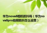 华为nova8相机防抖吗（华为nova8pro拍照防抖怎么设置）
