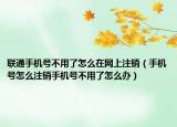 联通手机号不用了怎么在网上注销（手机号怎么注销手机号不用了怎么办）