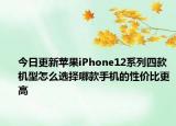 今日更新苹果iPhone12系列四款机型怎么选择哪款手机的性价比更高